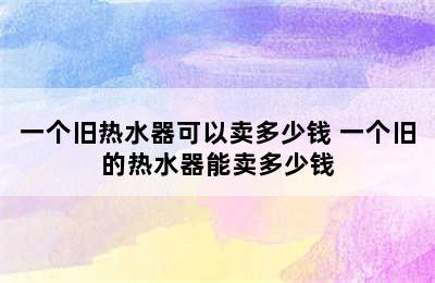 一个旧热水器可以卖多少钱 一个旧的热水器能卖多少钱